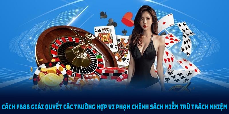 Cách FB88 giải quyết các trường hợp vi phạm chính sách miễn trừ trách nhiệm