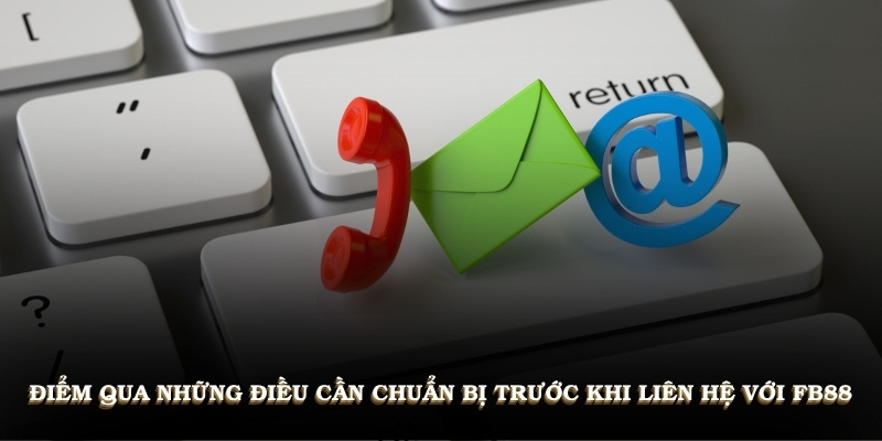 Điểm qua những điều cần chuẩn bị trước khi liên hệ với FB88