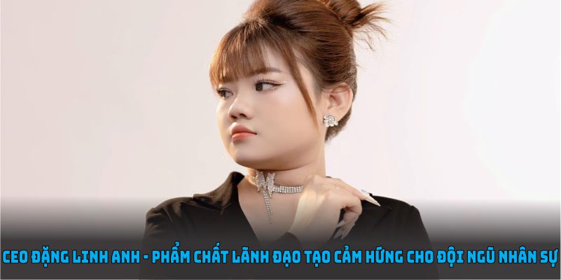 CEO Đặng Linh Anh với các phẩm chất lãnh đạo tạo cảm hứng cho đội ngũ nhân sự